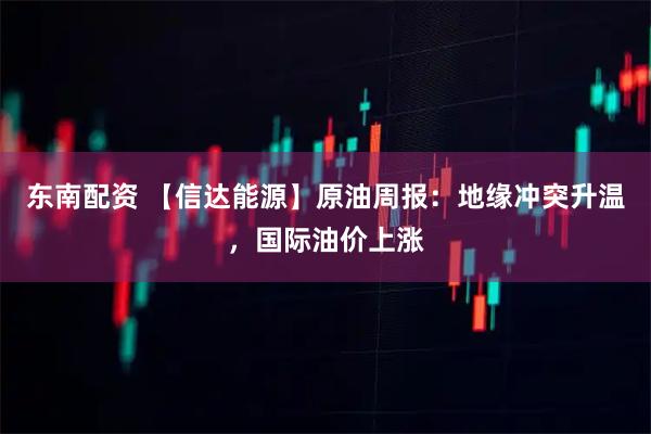 东南配资 【信达能源】原油周报：地缘冲突升温，国际油价上涨