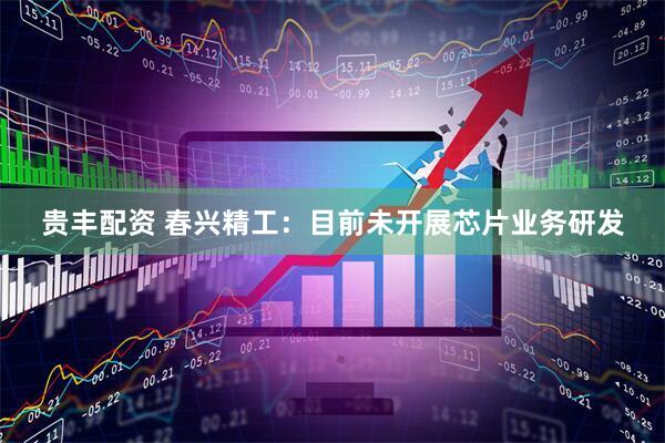 贵丰配资 春兴精工：目前未开展芯片业务研发