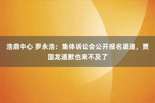 浩鼎中心 罗永浩：集体诉讼会公开报名渠道，贾国龙道歉也来不及了