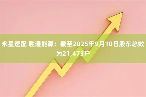 永星速配 胜通能源：截至2025年9月10日股东总数为21,473户