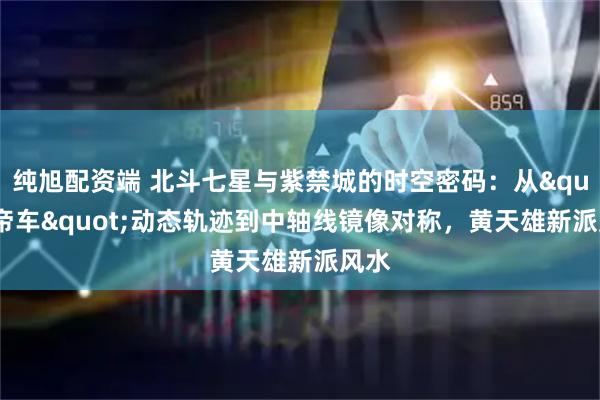 纯旭配资端 北斗七星与紫禁城的时空密码：从&quot;帝车&quot;动态轨迹到中轴线镜像对称，黄天雄新派风水