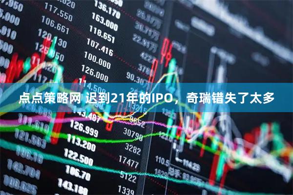 点点策略网 迟到21年的IPO，奇瑞错失了太多