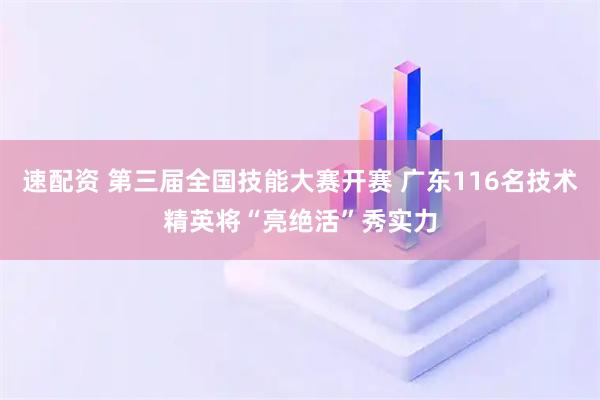 速配资 第三届全国技能大赛开赛 广东116名技术精英将“亮绝活”秀实力
