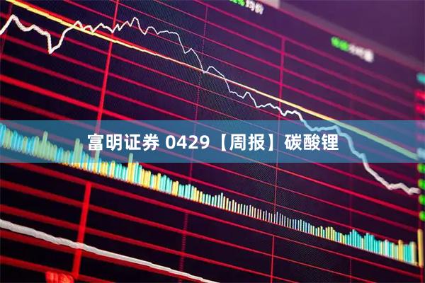 富明证券 0429【周报】碳酸锂