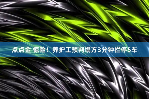 点点金 惊险！养护工预判塌方3分钟拦停5车