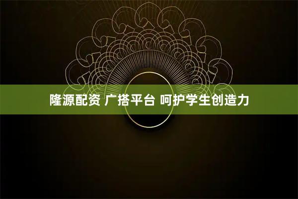 隆源配资 广搭平台 呵护学生创造力