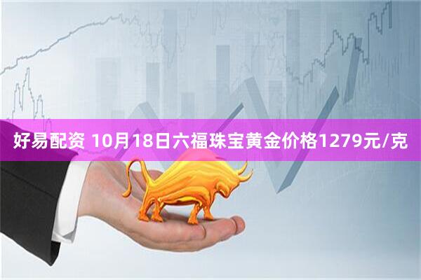 好易配资 10月18日六福珠宝黄金价格1279元/克