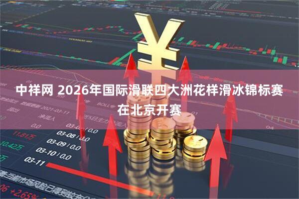 中祥网 2026年国际滑联四大洲花样滑冰锦标赛在北京开赛