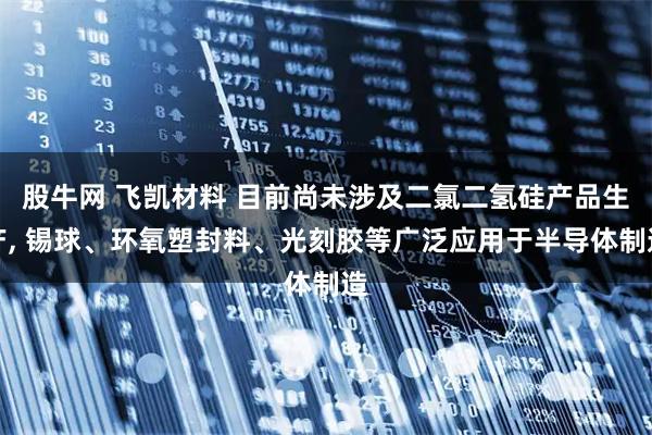 股牛网 飞凯材料 目前尚未涉及二氯二氢硅产品生产, 锡球、环氧塑封料、光刻胶等广泛应用于半导体制造