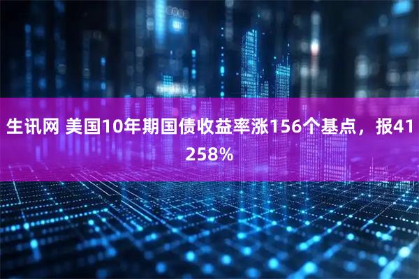 生讯网 美国10年期国债收益率涨156个基点，报41258%