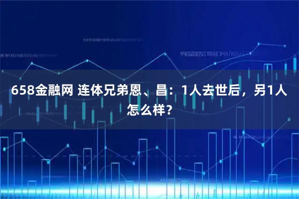 658金融网 连体兄弟恩、昌：1人去世后，另1人怎么样？