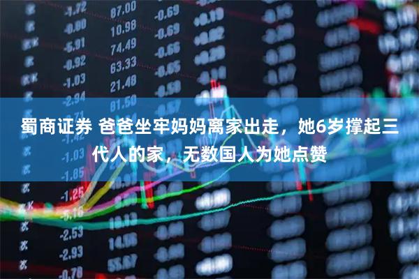 蜀商证券 爸爸坐牢妈妈离家出走，她6岁撑起三代人的家，无数国人为她点赞