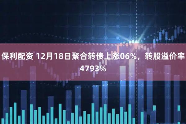 保利配资 12月18日聚合转债上涨06%，转股溢价率4793%