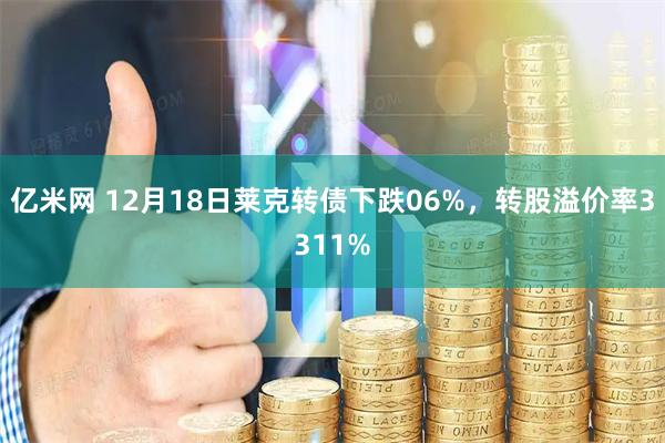 亿米网 12月18日莱克转债下跌06%，转股溢价率3311%