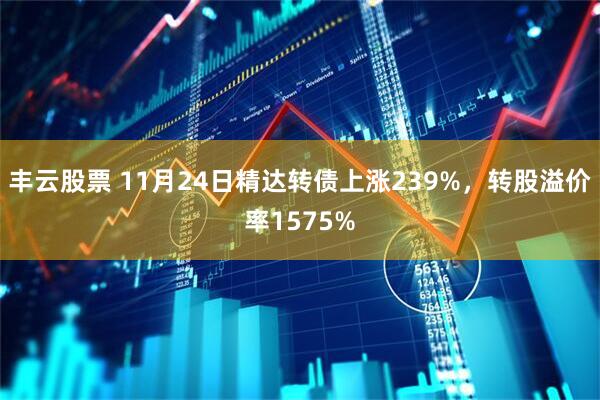 丰云股票 11月24日精达转债上涨239%，转股溢价率1575%