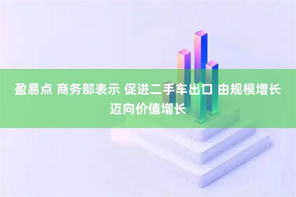 盈易点 商务部表示 促进二手车出口 由规模增长迈向价值增长