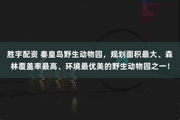 胜宇配资 秦皇岛野生动物园，规划面积最大、森林覆盖率最高、环境最优美的野生动物园之一！