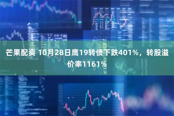 芒果配资 10月28日鹰19转债下跌401%，转股溢价率1161%