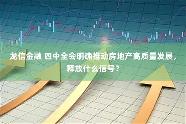 龙信金融 四中全会明确推动房地产高质量发展，释放什么信号？