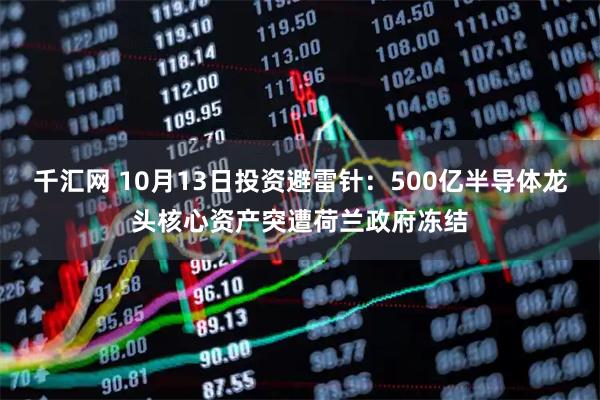 千汇网 10月13日投资避雷针：500亿半导体龙头核心资产突遭荷兰政府冻结