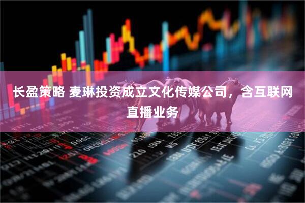 长盈策略 麦琳投资成立文化传媒公司，含互联网直播业务