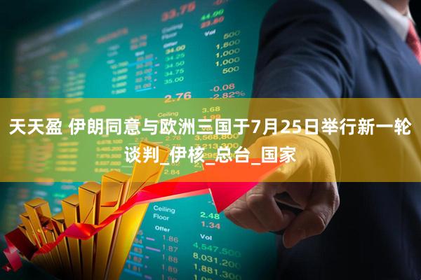 天天盈 伊朗同意与欧洲三国于7月25日举行新一轮谈判_伊核_总台_国家