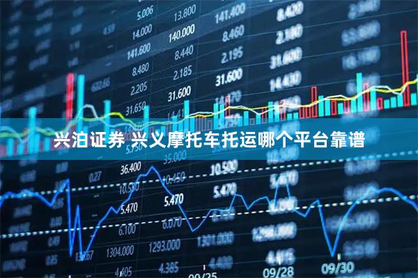 兴泊证券 兴义摩托车托运哪个平台靠谱