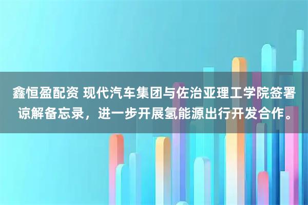 鑫恒盈配资 现代汽车集团与佐治亚理工学院签署谅解备忘录，进一步开展氢能源出行开发合作。