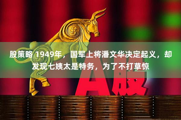股策略 1949年，国军上将潘文华决定起义，却发现七姨太是特务，为了不打草惊
